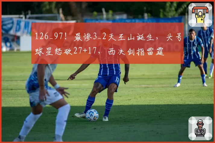 126_97！最惨3_2天王山诞生，头号球星怒砍27+17，西决剑指雷霆