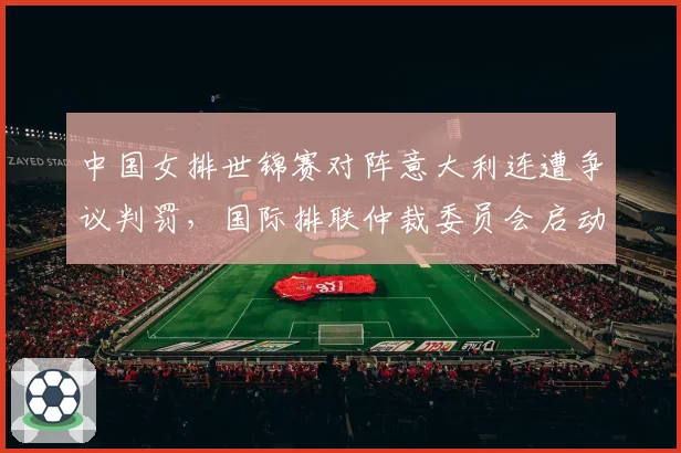 中国女排世锦赛对阵意大利连遭争议判罚，国际排联仲裁委员会启动调查程序