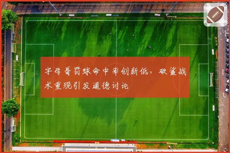 字母哥罚球命中率创新低,砍鲨战术重现引发道德讨论