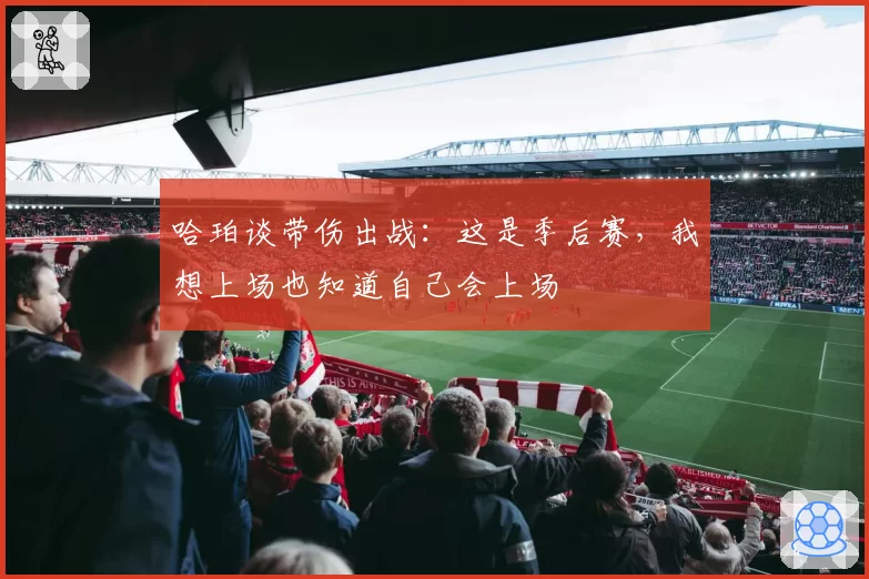 哈珀谈带伤出战：这是季后赛，我想上场也知道自己会上场