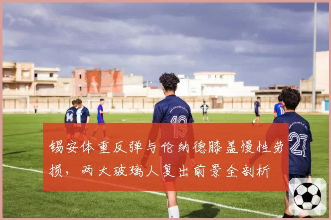 锡安体重反弹与伦纳德膝盖慢性劳损，两大玻璃人复出前景全剖析