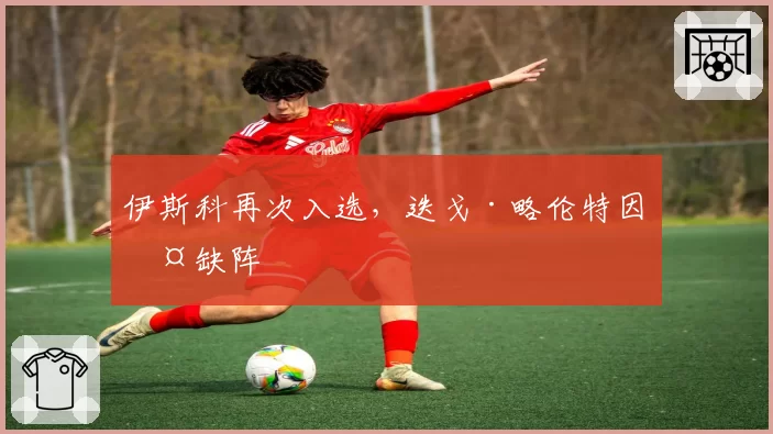 伊斯科再次入选，迭戈·略伦特因伤缺阵