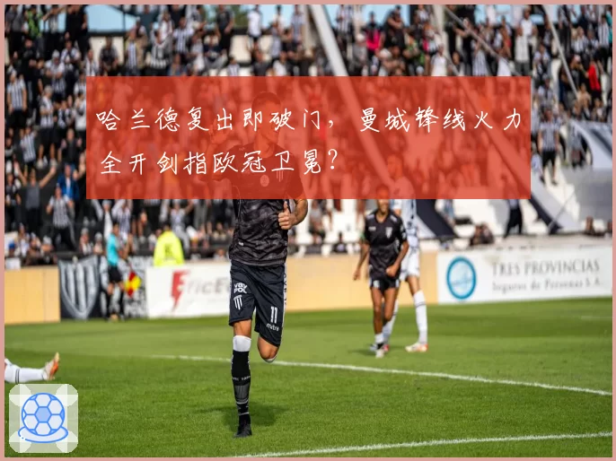 哈兰德复出即破门,曼城锋线火力全开剑指欧冠卫冕?