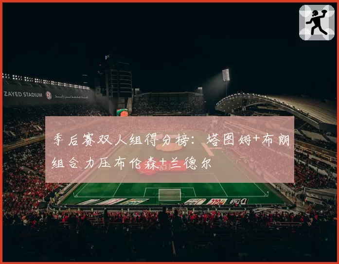 季后赛双人组得分榜：塔图姆+布朗组合力压布伦森+兰德尔