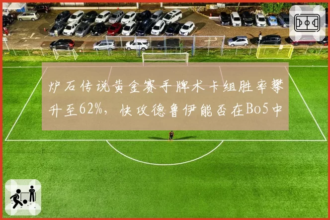 炉石传说黄金赛手牌术卡组胜率攀升至62%,快攻德鲁伊能否在Bo5中持续压制?
