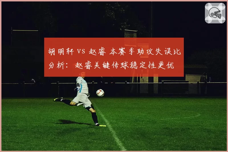 胡明轩 vs 赵睿 本赛季助攻失误比分析:赵睿关键传球稳定性更优