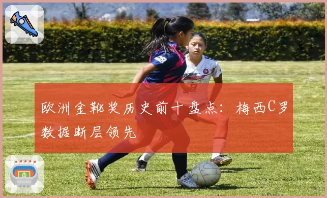 欧洲金靴奖历史前十盘点:梅西C罗数据断层领先