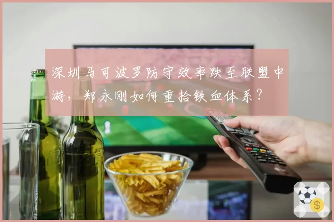 深圳马可波罗防守效率跌至联盟中游，郑永刚如何重拾铁血体系？