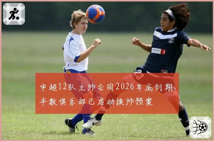 中超12队主帅合同2026年底到期,半数俱乐部已启动换帅预案