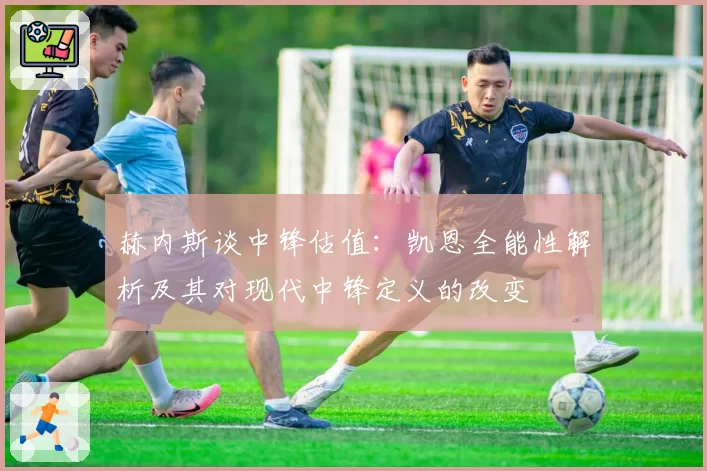 赫内斯谈中锋估值:凯恩全能性解析及其对现代中锋定义的改变