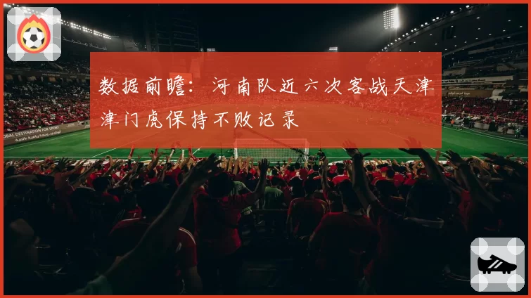 数据前瞻：河南队近六次客战天津津门虎保持不败记录