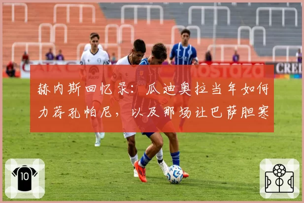 赫内斯回忆录:瓜迪奥拉当年如何力荐孔帕尼,以及那场让巴萨胆寒的2-8