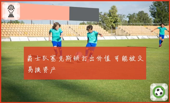 爵士队塞克斯顿打出价值 可能被交易换资产