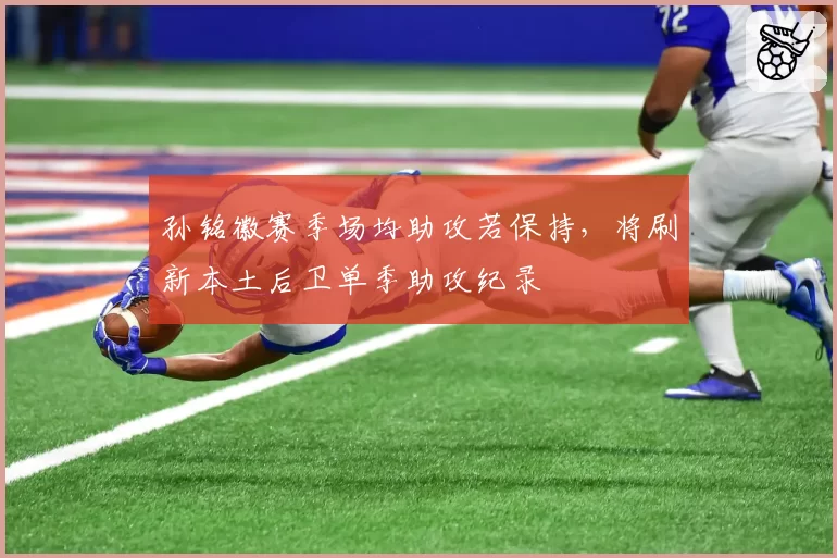 孙铭徽赛季场均助攻若保持，将刷新本土后卫单季助攻纪录