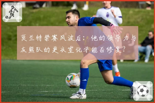 莫兰特禁赛风波后：他的领导力与灰熊队的更衣室化学能否修复？